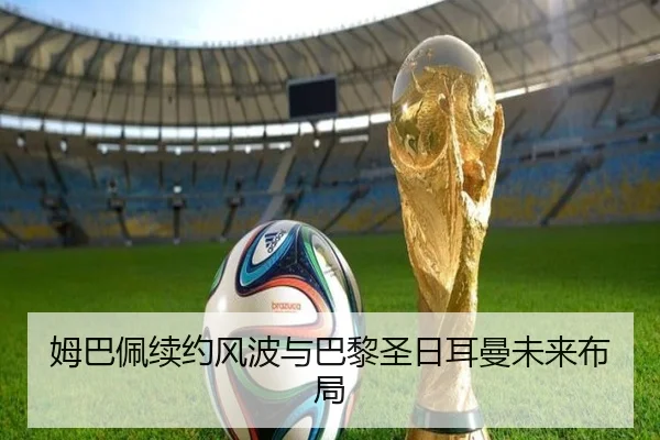 姆巴佩续约风波与巴黎圣日耳曼未来布局